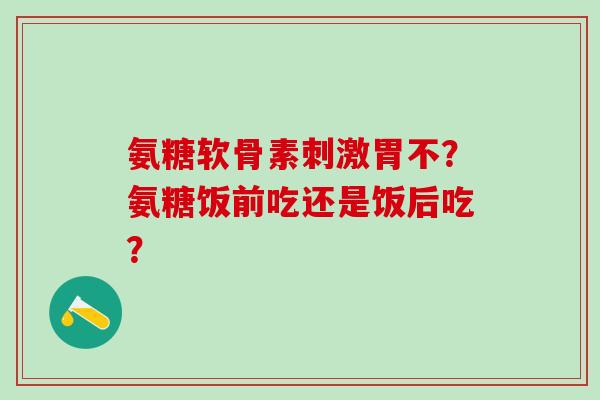 氨糖软骨素刺激胃不?氨糖饭前吃还是饭后吃?-第1张图片-氨糖科普网 氨糖软骨素刺激胃不?氨糖饭前吃还是饭后吃?-第1张图片-氨糖科普网