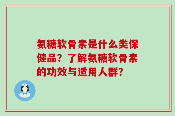 氨糖软骨素是什么类保健品?了解氨糖软骨素的功效与适用人群?-第1张图片-氨糖科普网 氨糖软骨素是什么类保健品?了解氨糖软骨素的功效与适用人群?-第1张图片-氨糖科普网
