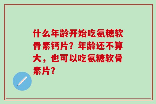 什么年龄开始吃氨糖软骨素钙片?年龄还不算大,也可以吃氨糖软骨素片?-第1张图片-氨糖科普网 什么年龄开始吃氨糖软骨素钙片?年龄还不算大,也可以吃氨糖软骨素片?-第1张图片-氨糖科普网