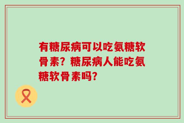 有糖尿病可以吃氨糖软骨素?糖尿病人能吃氨糖软骨素吗?-第1张图片-氨糖科普网 有糖尿病可以吃氨糖软骨素?糖尿病人能吃氨糖软骨素吗?-第1张图片-氨糖科普网