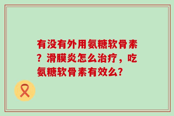有没有外用氨糖软骨素？滑膜炎怎么治疗，吃氨糖软骨素有效么？-第1张图片-氨糖科普网