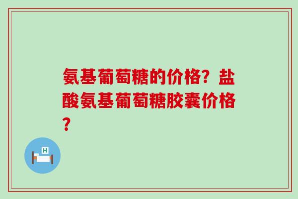 氨基葡萄糖的价格?盐酸氨基葡萄糖胶囊价格?-第1张图片-氨糖科普网 氨基葡萄糖的价格?盐酸氨基葡萄糖胶囊价格?-第1张图片-氨糖科普网