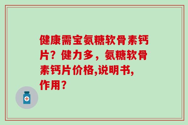 健康需宝氨糖软骨素钙片?健力多,氨糖软骨素钙片价格,说明书,作用?-第1张图片-氨糖科普网 健康需宝氨糖软骨素钙片?健力多,氨糖软骨素钙片价格,说明书,作用?-第1张图片-氨糖科普网