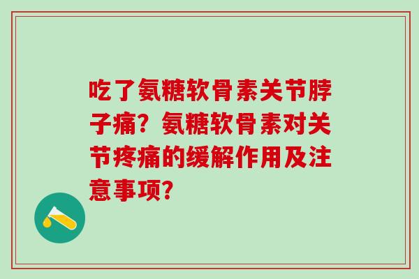 吃了氨糖软骨素关节脖子痛?氨糖软骨素对关节疼痛的缓解作用及注意事项?-第1张图片-氨糖科普网 吃了氨糖软骨素关节脖子痛?氨糖软骨素对关节疼痛的缓解作用及注意事项?-第1张图片-氨糖科普网