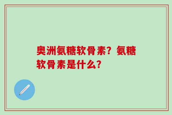 奥洲氨糖软骨素？氨糖软骨素是什么？-第1张图片-氨糖科普网