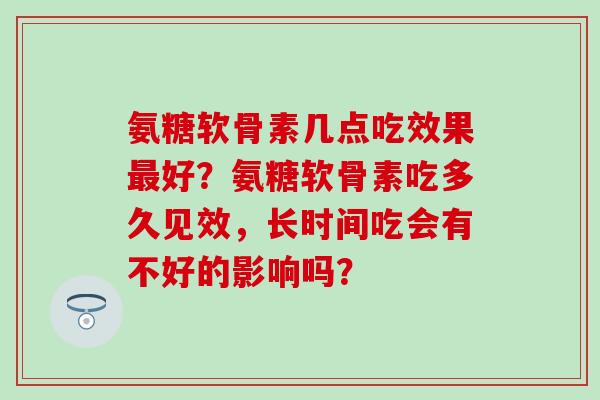 氨糖软骨素几点吃效果最好?氨糖软骨素吃多久见效,长时间吃会有不好的影响吗?-第1张图片-氨糖科普网 氨糖软骨素几点吃效果最好?氨糖软骨素吃多久见效,长时间吃会有不好的影响吗?-第1张图片-氨糖科普网