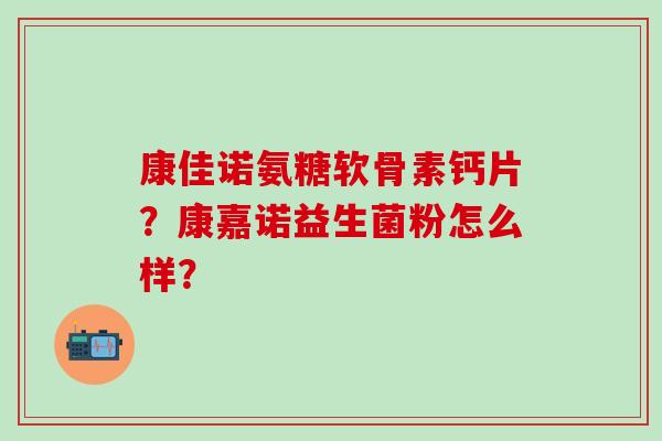 康佳诺氨糖软骨素钙片?康嘉诺益生菌粉怎么样?-第1张图片-氨糖科普网 康佳诺氨糖软骨素钙片?康嘉诺益生菌粉怎么样?-第1张图片-氨糖科普网