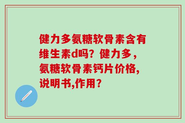 健力多氨糖软骨素含有维生素d吗?健力多,氨糖软骨素钙片价格,说明书,作用?-第1张图片-氨糖科普网 健力多氨糖软骨素含有维生素d吗?健力多,氨糖软骨素钙片价格,说明书,作用?-第1张图片-氨糖科普网