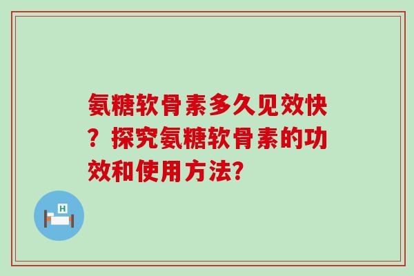 氨糖软骨素多久见效快?探究氨糖软骨素的功效和使用方法?-第1张图片-氨糖科普网 氨糖软骨素多久见效快?探究氨糖软骨素的功效和使用方法?-第1张图片-氨糖科普网