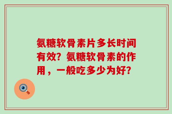 氨糖软骨素片多长时间有效？氨糖软骨素的作用，一般吃多少为好？-第1张图片-氨糖科普网