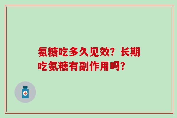 氨糖吃多久见效?长期吃氨糖有副作用吗?-第1张图片-氨糖科普网 氨糖吃多久见效?长期吃氨糖有副作用吗?-第1张图片-氨糖科普网