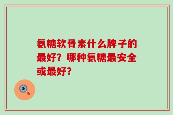 氨糖软骨素什么牌子的最好？哪种氨糖最安全或最好？-第1张图片-氨糖科普网