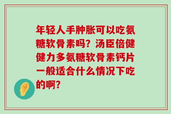年轻人手肿胀可以吃氨糖软骨素吗?汤臣倍健健力多氨糖软骨素钙片一般适合什么情况下吃的啊?-第1张图片-氨糖科普网 年轻人手肿胀可以吃氨糖软骨素吗?汤臣倍健健力多氨糖软骨素钙片一般适合什么情况下吃的啊?-第1张图片-氨糖科普网