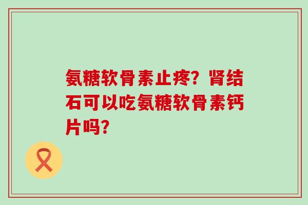 氨糖软骨素止疼?肾结石可以吃氨糖软骨素钙片吗?-第1张图片-氨糖科普网 氨糖软骨素止疼?肾结石可以吃氨糖软骨素钙片吗?-第1张图片-氨糖科普网