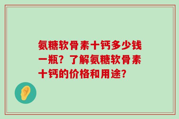 氨糖软骨素十钙多少钱一瓶?了解氨糖软骨素十钙的价格和用途?-第1张图片-氨糖科普网 氨糖软骨素十钙多少钱一瓶?了解氨糖软骨素十钙的价格和用途?-第1张图片-氨糖科普网