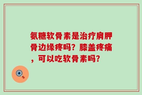 氨糖软骨素是治疗肩胛骨边缘疼吗?膝盖疼痛,可以吃软骨素吗?-第1张图片-氨糖科普网 氨糖软骨素是治疗肩胛骨边缘疼吗?膝盖疼痛,可以吃软骨素吗?-第1张图片-氨糖科普网