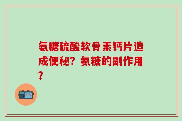 氨糖硫酸软骨素钙片造成便秘？氨糖的副作用？-第1张图片-氨糖科普网