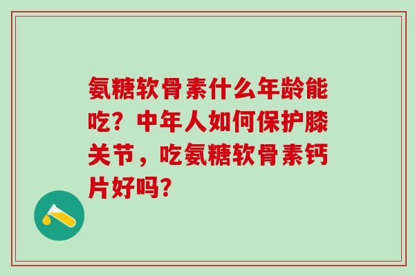 氨糖软骨素什么年龄能吃?中年人如何保护膝关节,吃氨糖软骨素钙片好吗?-第1张图片-氨糖科普网 氨糖软骨素什么年龄能吃?中年人如何保护膝关节,吃氨糖软骨素钙片好吗?-第1张图片-氨糖科普网