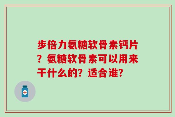 步倍力氨糖软骨素钙片?氨糖软骨素可以用来干什么的?适合谁?-第1张图片-氨糖科普网 步倍力氨糖软骨素钙片?氨糖软骨素可以用来干什么的?适合谁?-第1张图片-氨糖科普网
