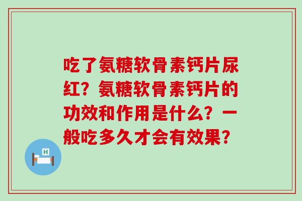 吃了氨糖软骨素钙片尿红?氨糖软骨素钙片的功效和作用是什么?一般吃多久才会有效果?-第1张图片-氨糖科普网 吃了氨糖软骨素钙片尿红?氨糖软骨素钙片的功效和作用是什么?一般吃多久才会有效果?-第1张图片-氨糖科普网