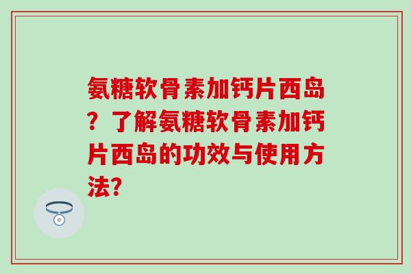 氨糖软骨素加钙片西岛？了解氨糖软骨素加钙片西岛的功效与使用方法？-第1张图片-氨糖科普网