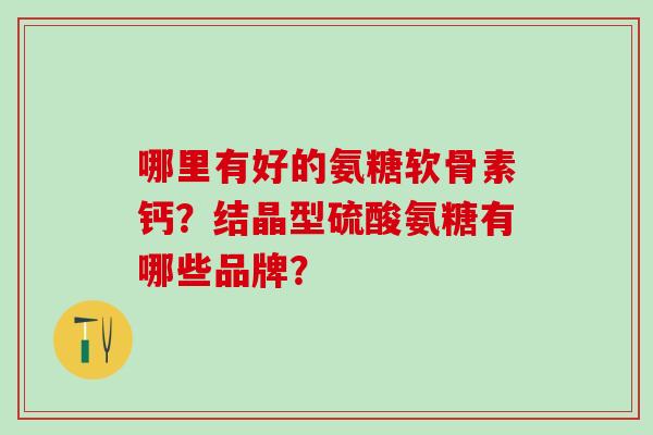 哪里有好的氨糖软骨素钙?结晶型硫酸氨糖有哪些品牌?-第1张图片-氨糖科普网 哪里有好的氨糖软骨素钙?结晶型硫酸氨糖有哪些品牌?-第1张图片-氨糖科普网