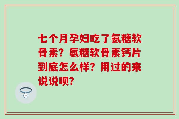 七个月孕妇吃了氨糖软骨素?氨糖软骨素钙片到底怎么样?用过的来说说呗?-第1张图片-氨糖科普网 七个月孕妇吃了氨糖软骨素?氨糖软骨素钙片到底怎么样?用过的来说说呗?-第1张图片-氨糖科普网