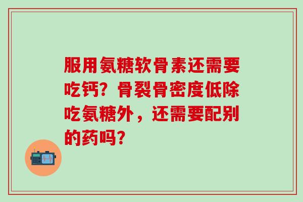 服用氨糖软骨素还需要吃钙？骨裂骨密度低除吃氨糖外，还需要配别的药吗？-第1张图片-氨糖科普网