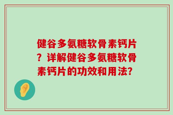 健谷多氨糖软骨素钙片?详解健谷多氨糖软骨素钙片的功效和用法?-第1张图片-氨糖科普网 健谷多氨糖软骨素钙片?详解健谷多氨糖软骨素钙片的功效和用法?-第1张图片-氨糖科普网