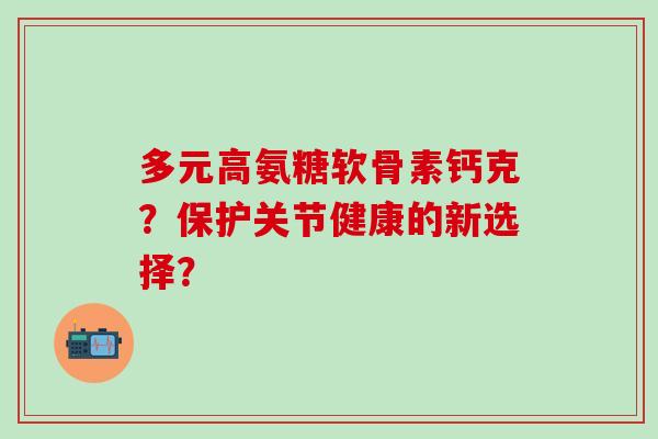 多元高氨糖软骨素钙克?保护关节健康的新选择?-第1张图片-氨糖科普网 多元高氨糖软骨素钙克?保护关节健康的新选择?-第1张图片-氨糖科普网
