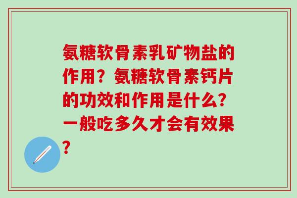 氨糖软骨素乳矿物盐的作用？氨糖软骨素钙片的功效和作用是什么？一般吃多久才会有效果？-第1张图片-氨糖科普网