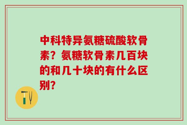 中科特异氨糖硫酸软骨素?氨糖软骨素几百块的和几十块的有什么区别?-第1张图片-氨糖科普网 中科特异氨糖硫酸软骨素?氨糖软骨素几百块的和几十块的有什么区别?-第1张图片-氨糖科普网