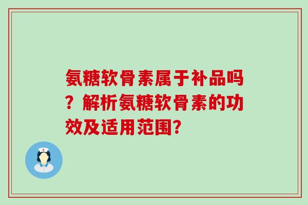 氨糖软骨素属于补品吗?解析氨糖软骨素的功效及适用范围?-第1张图片-氨糖科普网 氨糖软骨素属于补品吗?解析氨糖软骨素的功效及适用范围?-第1张图片-氨糖科普网