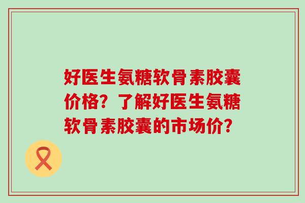 好医生氨糖软骨素胶囊价格?了解好医生氨糖软骨素胶囊的市场价?-第1张图片-氨糖科普网 好医生氨糖软骨素胶囊价格?了解好医生氨糖软骨素胶囊的市场价?-第1张图片-氨糖科普网