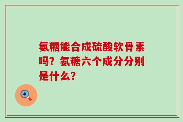 氨糖能合成硫酸软骨素吗?氨糖六个成分分别是什么?-第1张图片-氨糖科普网 氨糖能合成硫酸软骨素吗?氨糖六个成分分别是什么?-第1张图片-氨糖科普网