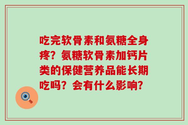 吃完软骨素和氨糖全身疼?氨糖软骨素加钙片类的保健营养品能长期吃吗?会有什么影响?-第1张图片-氨糖科普网 吃完软骨素和氨糖全身疼?氨糖软骨素加钙片类的保健营养品能长期吃吗?会有什么影响?-第1张图片-氨糖科普网