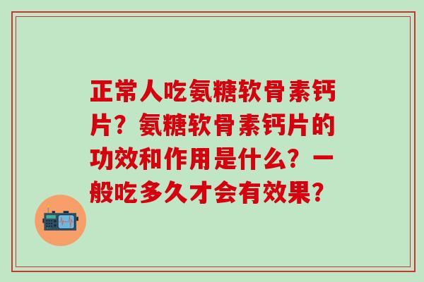 正常人吃氨糖软骨素钙片?氨糖软骨素钙片的功效和作用是什么?一般吃多久才会有效果?-第1张图片-氨糖科普网 正常人吃氨糖软骨素钙片?氨糖软骨素钙片的功效和作用是什么?一般吃多久才会有效果?-第1张图片-氨糖科普网