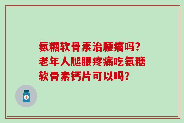 氨糖软骨素治腰痛吗?老年人腿腰疼痛吃氨糖软骨素钙片可以吗?-第1张图片-氨糖科普网 氨糖软骨素治腰痛吗?老年人腿腰疼痛吃氨糖软骨素钙片可以吗?-第1张图片-氨糖科普网