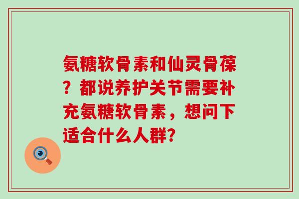 氨糖软骨素和仙灵骨葆？都说养护关节需要补充氨糖软骨素，想问下适合什么人群？-第1张图片-氨糖科普网