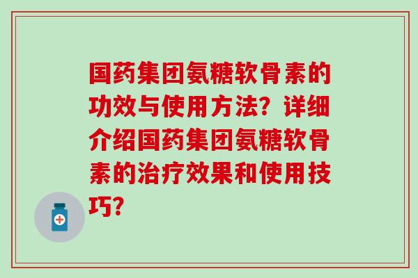 国药集团氨糖软骨素的功效与使用方法？详细介绍国药集团氨糖软骨素的治疗效果和使用技巧？-第1张图片-氨糖科普网