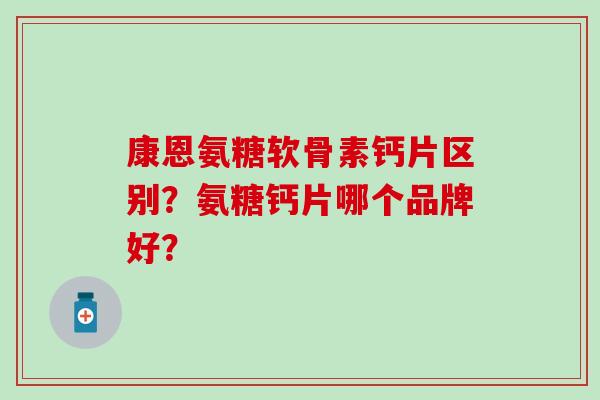 康恩氨糖软骨素钙片区别？氨糖钙片哪个品牌好？-第1张图片-氨糖科普网