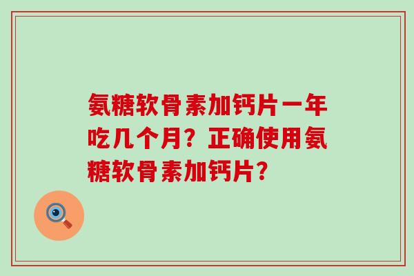 氨糖软骨素加钙片一年吃几个月？正确使用氨糖软骨素加钙片？-第1张图片-氨糖科普网