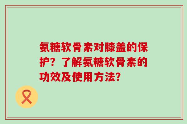 氨糖软骨素对膝盖的保护?了解氨糖软骨素的功效及使用方法?-第1张图片-氨糖科普网 氨糖软骨素对膝盖的保护?了解氨糖软骨素的功效及使用方法?-第1张图片-氨糖科普网