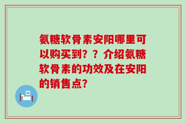 氨糖软骨素安阳哪里可以购买到？？介绍氨糖软骨素的功效及在安阳的销售点？-第1张图片-氨糖科普网