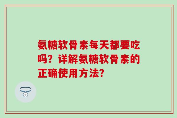 氨糖软骨素每天都要吃吗?详解氨糖软骨素的正确使用方法?-第1张图片-氨糖科普网 氨糖软骨素每天都要吃吗?详解氨糖软骨素的正确使用方法?-第1张图片-氨糖科普网