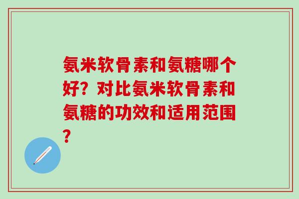 氨米软骨素和氨糖哪个好？对比氨米软骨素和氨糖的功效和适用范围？-第1张图片-氨糖科普网