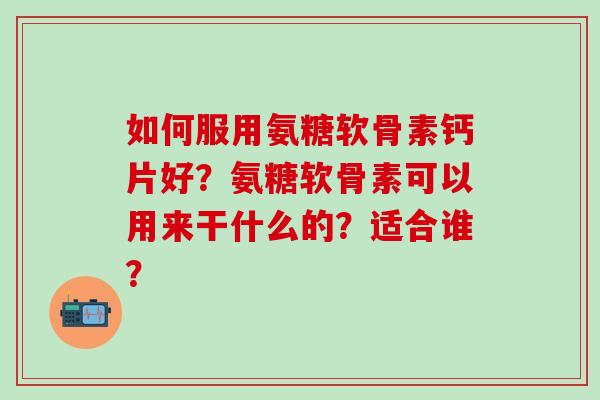 如何服用氨糖软骨素钙片好?氨糖软骨素可以用来干什么的?适合谁?-第1张图片-氨糖科普网 如何服用氨糖软骨素钙片好?氨糖软骨素可以用来干什么的?适合谁?-第1张图片-氨糖科普网