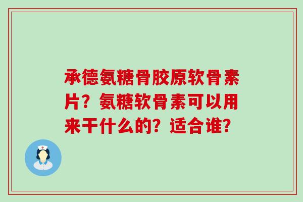 承德氨糖骨胶原软骨素片?氨糖软骨素可以用来干什么的?适合谁?-第1张图片-氨糖科普网 承德氨糖骨胶原软骨素片?氨糖软骨素可以用来干什么的?适合谁?-第1张图片-氨糖科普网