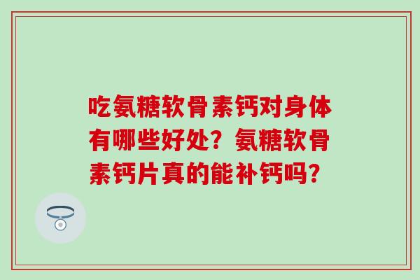 吃氨糖软骨素钙对身体有哪些好处?氨糖软骨素钙片真的能补钙吗?-第1张图片-氨糖科普网 吃氨糖软骨素钙对身体有哪些好处?氨糖软骨素钙片真的能补钙吗?-第1张图片-氨糖科普网