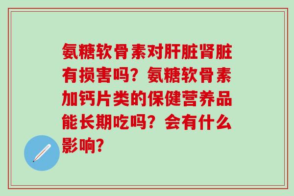 氨糖软骨素对肝脏肾脏有损害吗?氨糖软骨素加钙片类的保健营养品能长期吃吗?会有什么影响?-第1张图片-氨糖科普网 氨糖软骨素对肝脏肾脏有损害吗?氨糖软骨素加钙片类的保健营养品能长期吃吗?会有什么影响?-第1张图片-氨糖科普网